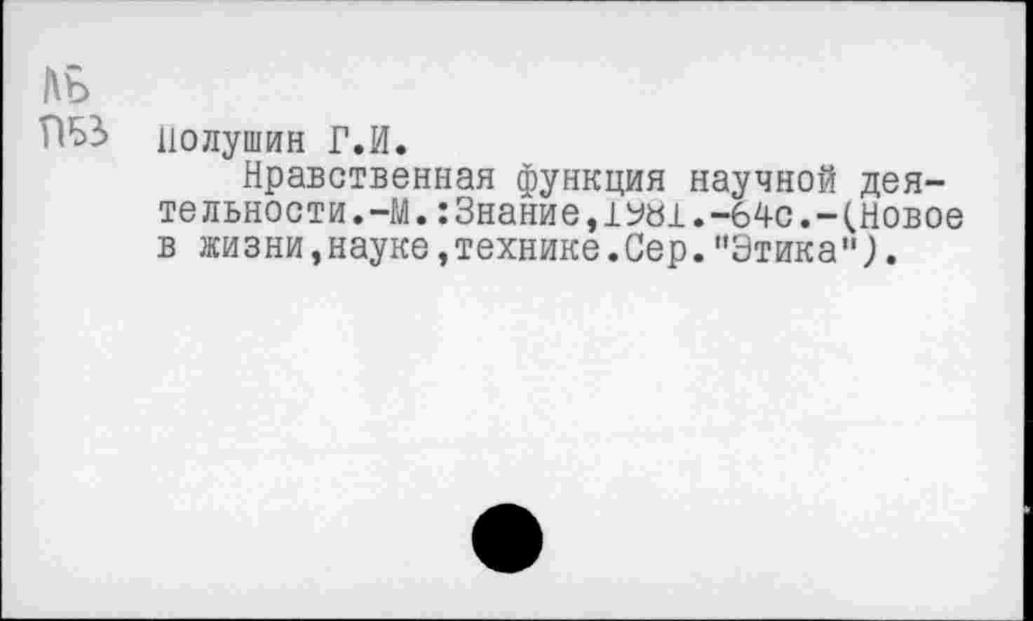 ﻿цолушин Г.И.
Нравственная функция научной деятельности. -М. : Знание, 1У«1.-б4с. -(Новое в жизни,науке,технике.Сер."Этика").